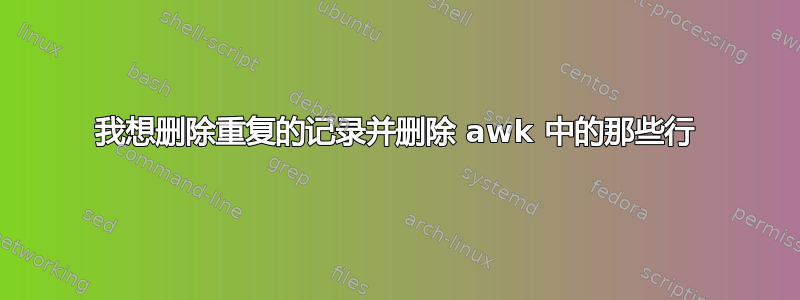 我想删除重复的记录并删除 awk 中的那些行