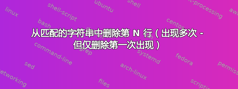 从匹配的字符串中删除第 N 行（出现多次 - 但仅删除第一次出现）