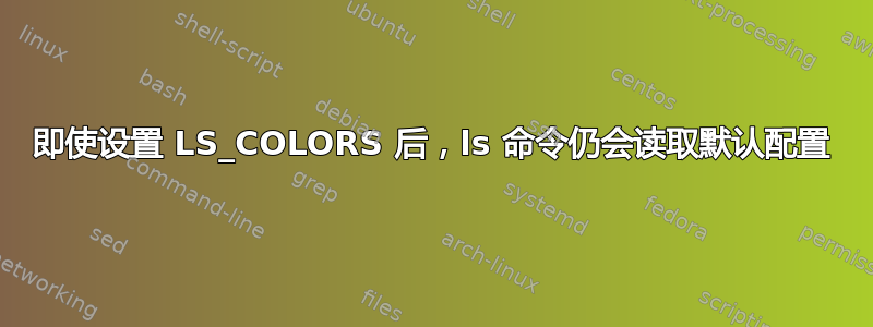 即使设置 LS_COLORS 后，ls 命令仍会读取默认配置