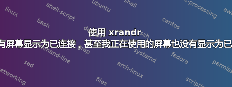 使用 xrandr 时没有屏幕显示为已连接，甚至我正在使用的屏幕也没有显示为已连接