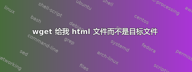 wget 给我 html 文件而不是目标文件