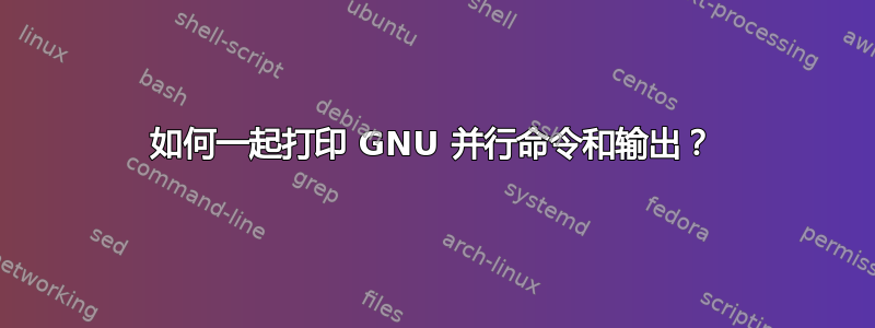 如何一起打印 GNU 并行命令和输出？