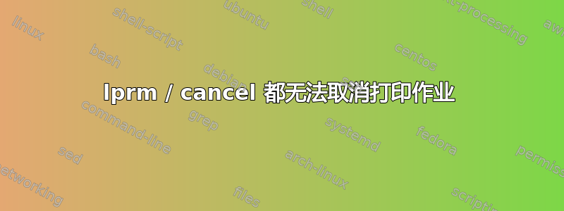 lprm / cancel 都无法取消打印作业