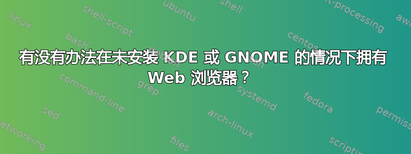 有没有办法在未安装 KDE 或 GNOME 的情况下拥有 Web 浏览器？ 