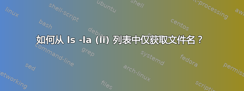 如何从 ls -la (ll) 列表中仅获取文件名？