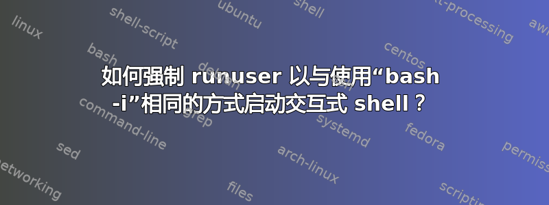 如何强制 runuser 以与使用“bash -i”相同的方式启动交互式 shell？