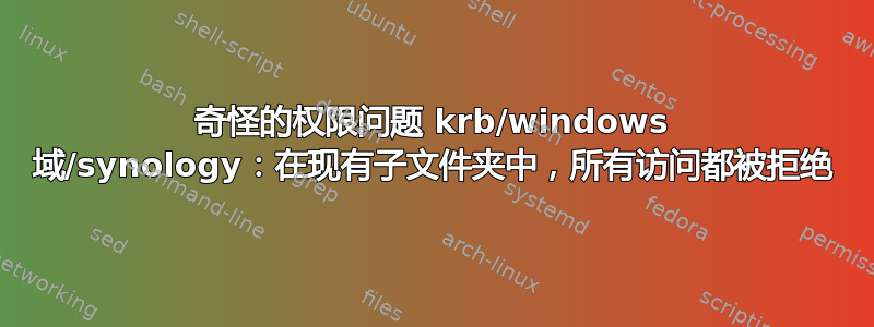 奇怪的权限问题 krb/windows 域/synology：在现有子文件夹中，所有访问都被拒绝