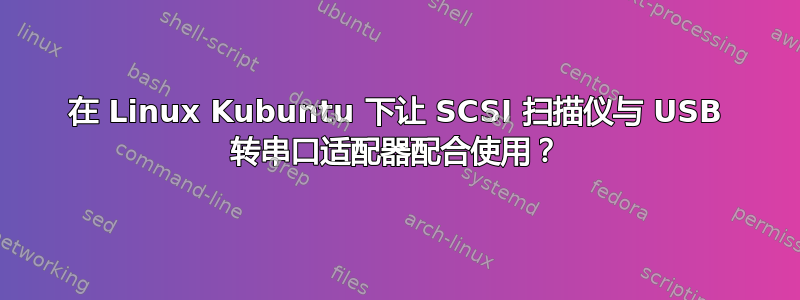 在 Linux Kubuntu 下让 SCSI 扫描仪与 USB 转串口适配器配合使用？