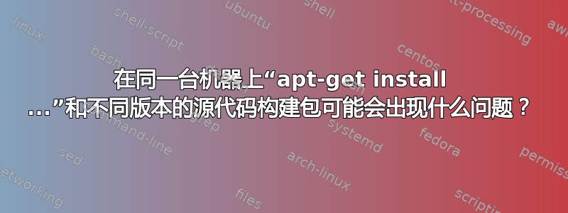 在同一台机器上“apt-get install ...”和不同版本的源代码构建包可能会出现什么问题？