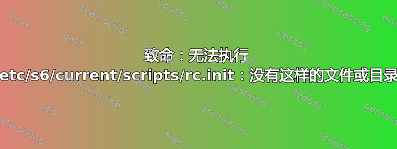 致命：无法执行 /etc/s6/current/scripts/rc.init：没有这样的文件或目录