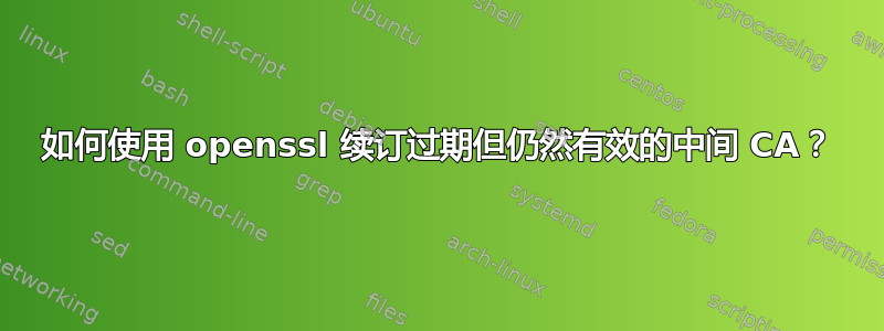 如何使用 openssl 续订过期但仍然有效的中间 CA？