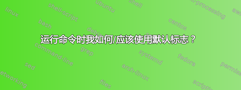 运行命令时我如何/应该使用默认标志？