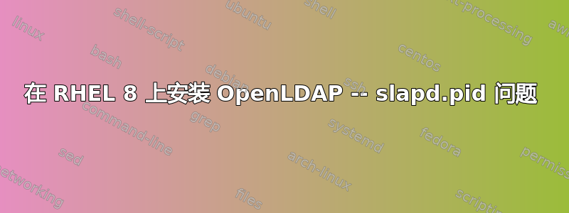 在 RHEL 8 上安装 OpenLDAP -- slapd.pid 问题