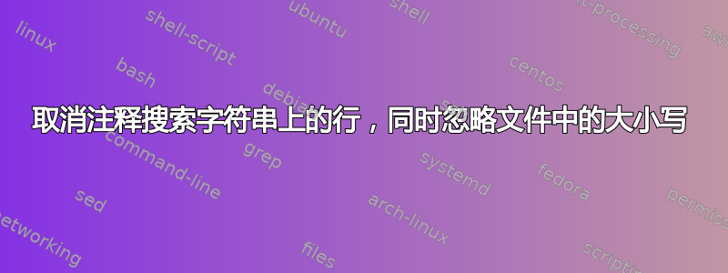 取消注释搜索字符串上的行，同时忽略文件中的大小写