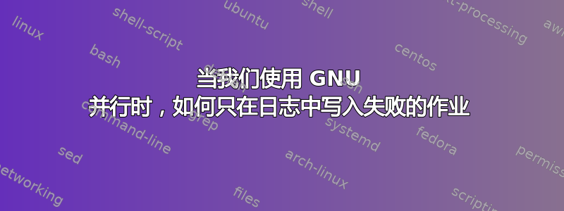 当我们使用 GNU 并行时，如何只在日志中写入失败的作业