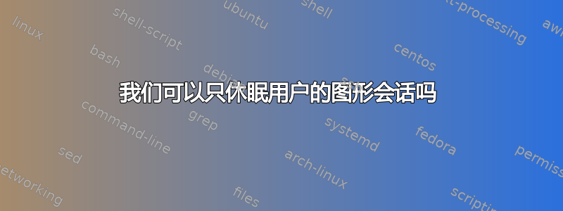 我们可以只休眠用户的图形会话吗