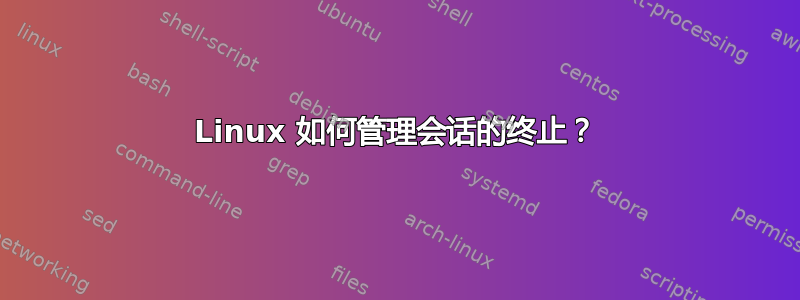 Linux 如何管理会话的终止？