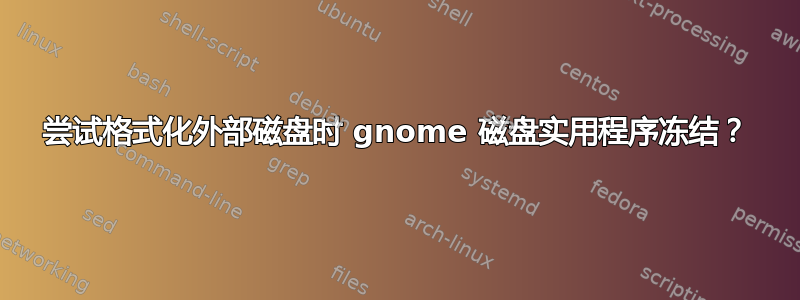 尝试格式化外部磁盘时 gnome 磁盘实用程序冻结？