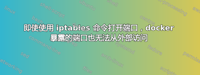 即使使用 iptables 命令打开端口，docker 暴露的端口也无法从外部访问