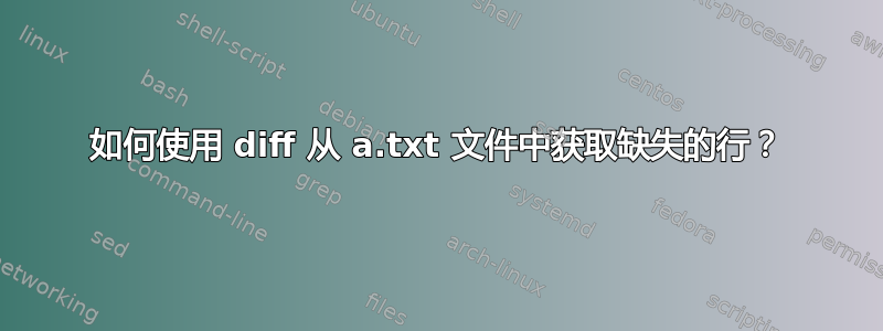 如何使用 diff 从 a.txt 文件中获取缺失的行？