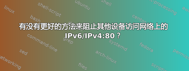 有没有更好的方法来阻止其他设备访问网络上的 IPv6/IPv4:80？