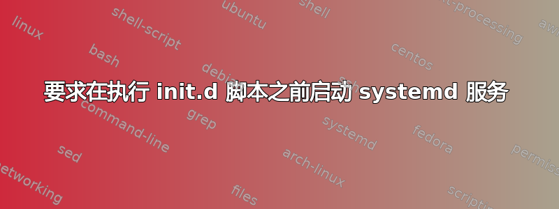 要求在执行 init.d 脚本之前启动 systemd 服务