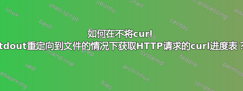 如何在不将curl stdout重定向到文件的情况下获取HTTP请求的curl进度表？