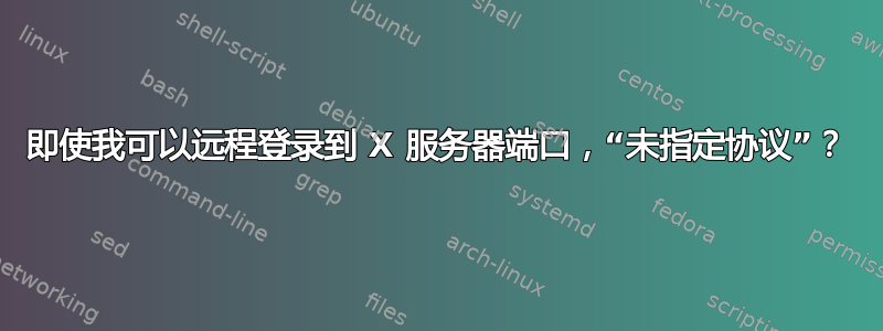 即使我可以远程登录到 X 服务器端口，“未指定协议”？