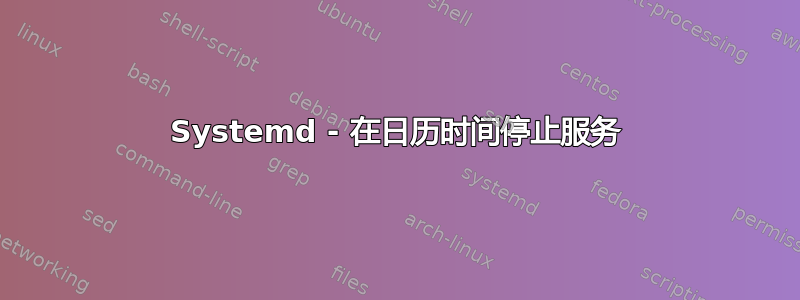 Systemd - 在日历时间停止服务