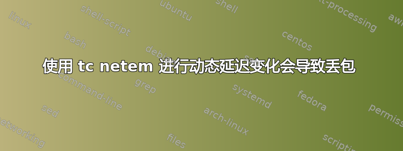 使用 tc netem 进行动态延迟变化会导致丢包