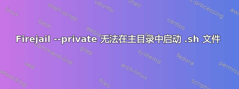 Firejail --private 无法在主目录中启动 .sh 文件