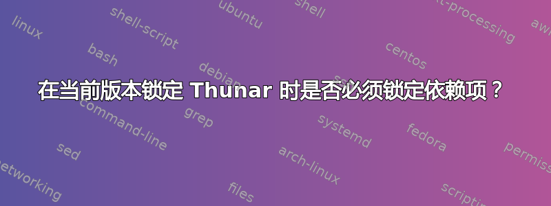 在当前版本锁定 Thunar 时是否必须锁定依赖项？