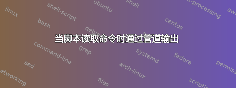 当脚本读取命令时通过管道输出