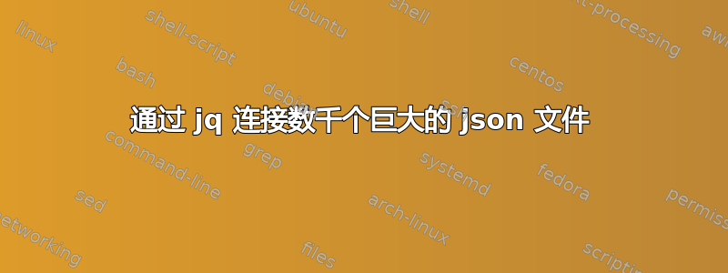 通过 jq 连接数千个巨大的 json 文件