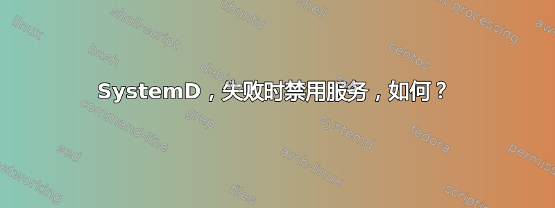 SystemD，失败时禁用服务，如何？