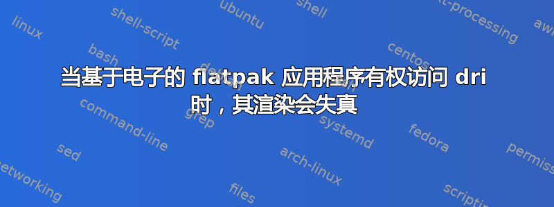 当基于电子的 flatpak 应用程序有权访问 dri 时，其渲染会失真