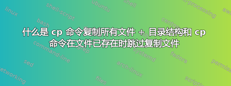 什么是 cp 命令复制所有文件 + 目录结构和 cp 命令在文件已存在时跳过复制文件