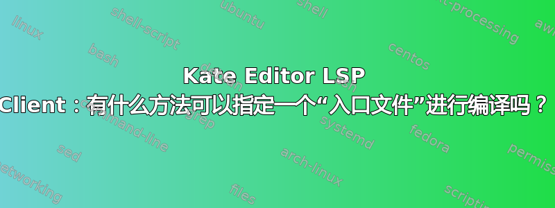 Kate Editor LSP Client：有什么方法可以指定一个“入口文件”进行编译吗？