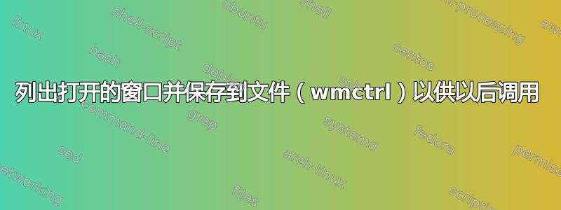 列出打开的窗口并保存到文件（wmctrl）以供以后调用