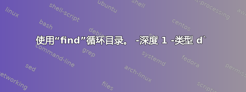 使用“find”循环目录。 -深度 1 -类型 d`