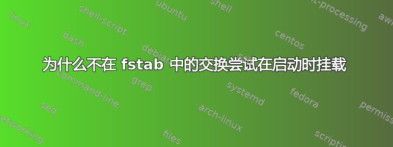 为什么不在 fstab 中的交换尝试在启动时挂载