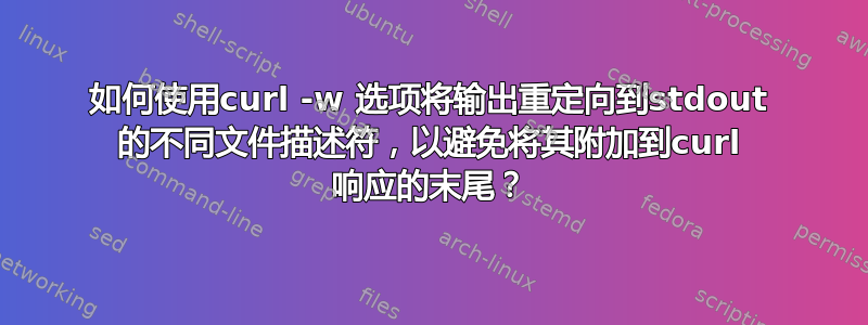 如何使用curl -w 选项将输出重定向到stdout 的不同文件描述符，以避免将其附加到curl 响应的末尾？