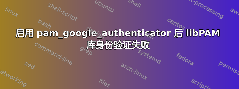 启用 pam_google_authenticator 后 libPAM 库身份验证失败