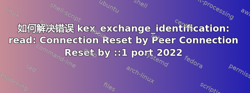 如何解决错误 kex_exchange_identification: read: Connection Reset by Peer Connection Reset by ::1 port 2022