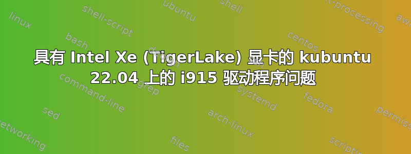 具有 Intel Xe (TigerLake) 显卡的 kubuntu 22.04 上的 i915 驱动程序问题