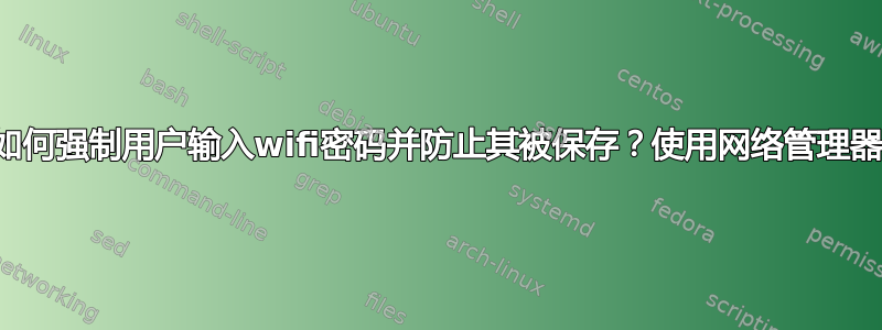 如何强制用户输入wifi密码并防止其被保存？使用网络管理器