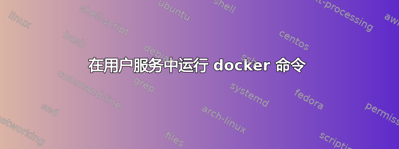 在用户服务中运行 docker 命令