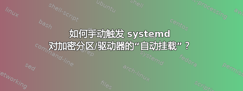 如何手动触发 systemd 对加密分区/驱动器的“自动挂载”？