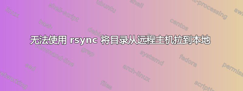 无法使用 rsync 将目录从远程主机拉到本地