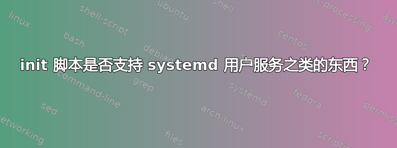 init 脚本是否支持 systemd 用户服务之类的东西？